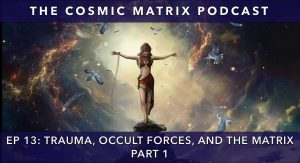 Trauma, Occult Forces, and the Matrix | The Cosmic Matrix Podcast #13 (Part 1)